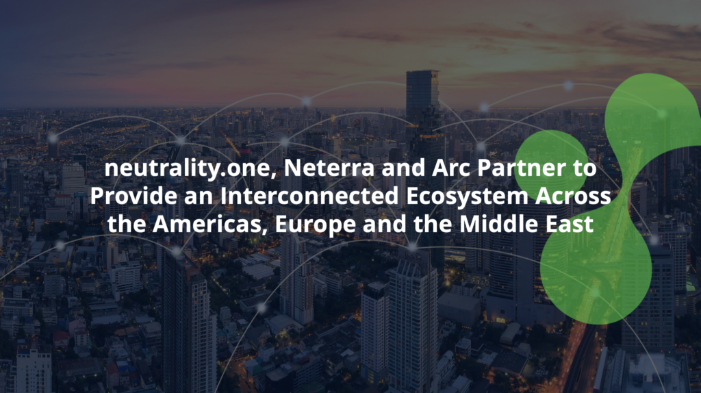 neutrality.one, Neterra and Arc Partner to Provide an Interconnected Ecosystem Across the Americas, Europe and the Middle East