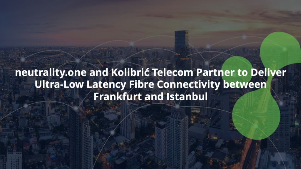 neutrality.one and Kolibrić Telecom Partner to Deliver  Ultra-Low Latency Fibre Connectivity between Frankfurt and Istanbul