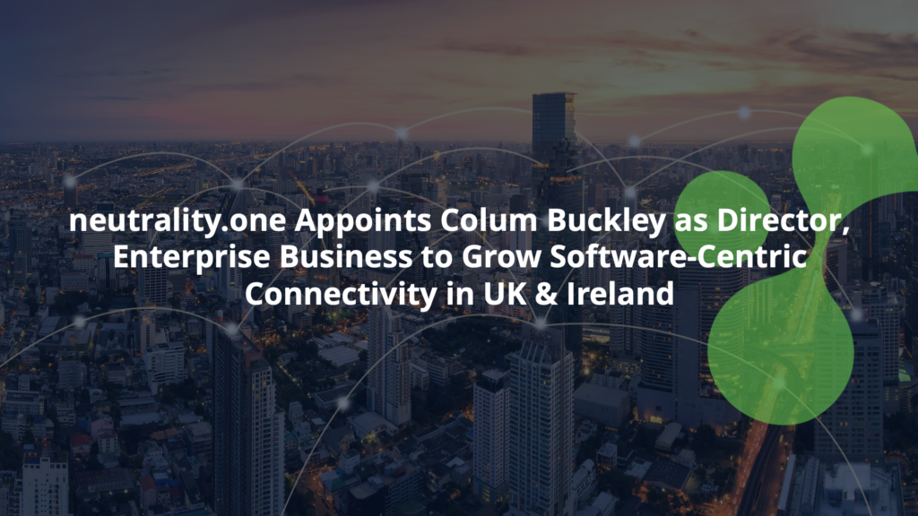 neutrality.one Appoints Colum Buckley as Director, Enterprise Business to Grow Software-Centric Connectivity in UK & Ireland