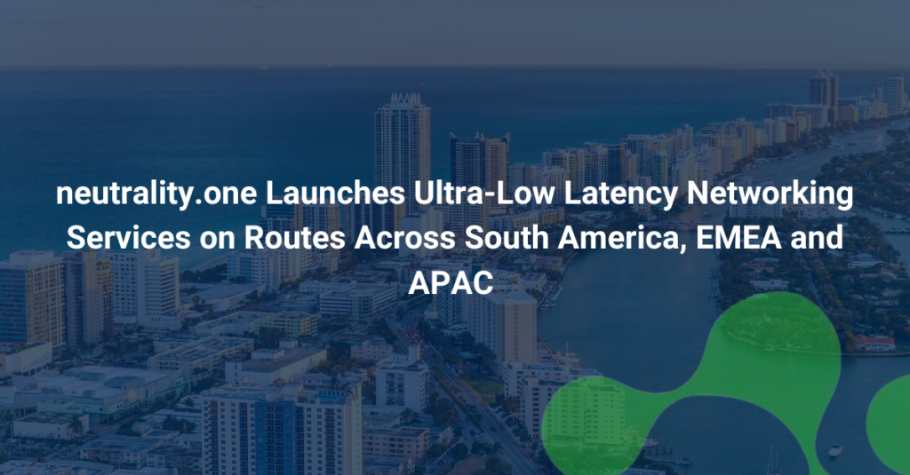 neutrality.one Launches Ultra-Low Latency Networking Services on Routes Across South America, EMEA and APAC